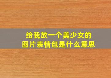 给我放一个美少女的图片表情包是什么意思