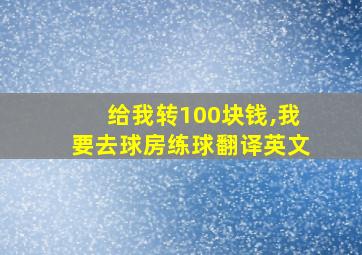 给我转100块钱,我要去球房练球翻译英文