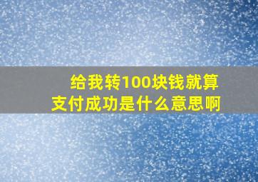 给我转100块钱就算支付成功是什么意思啊