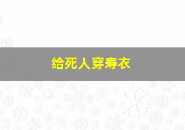 给死人穿寿衣