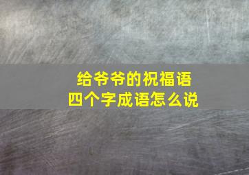 给爷爷的祝福语四个字成语怎么说