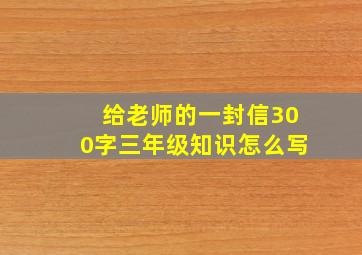 给老师的一封信300字三年级知识怎么写