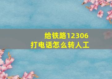 给铁路12306打电话怎么转人工