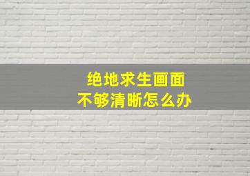 绝地求生画面不够清晰怎么办