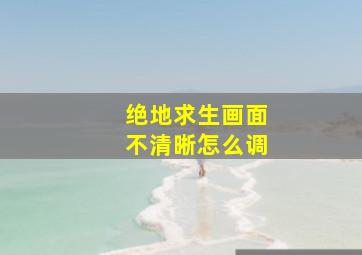 绝地求生画面不清晰怎么调