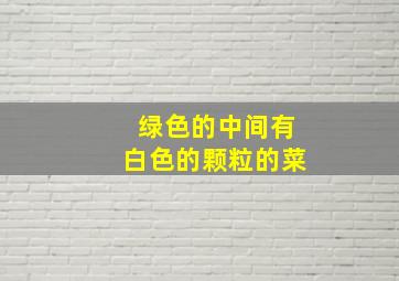 绿色的中间有白色的颗粒的菜