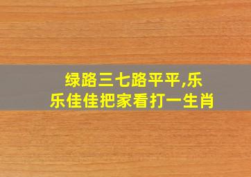 绿路三七路平平,乐乐佳佳把家看打一生肖