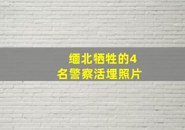 缅北牺牲的4名警察活埋照片