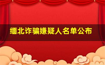 缅北诈骗嫌疑人名单公布