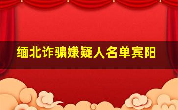 缅北诈骗嫌疑人名单宾阳