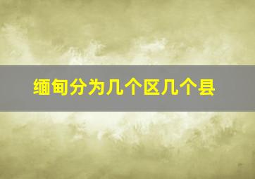 缅甸分为几个区几个县