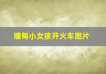 缅甸小女孩开火车图片