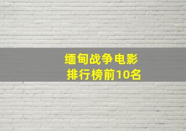 缅甸战争电影排行榜前10名