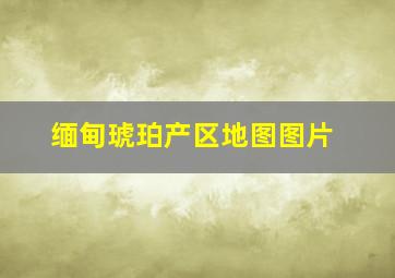 缅甸琥珀产区地图图片