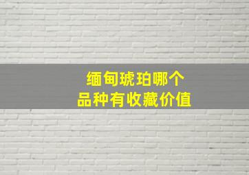 缅甸琥珀哪个品种有收藏价值