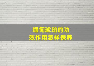 缅甸琥珀的功效作用怎样保养