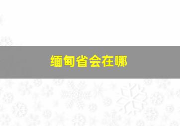 缅甸省会在哪