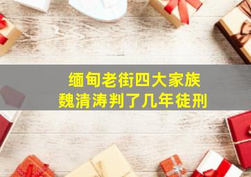 缅甸老街四大家族魏清涛判了几年徒刑