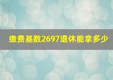 缴费基数2697退休能拿多少