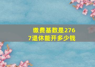 缴费基数是2767退休能开多少钱