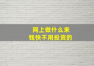 网上做什么来钱快不用投资的