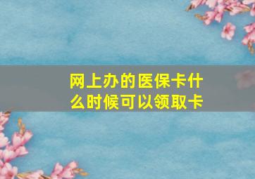 网上办的医保卡什么时候可以领取卡