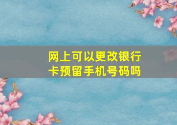 网上可以更改银行卡预留手机号码吗