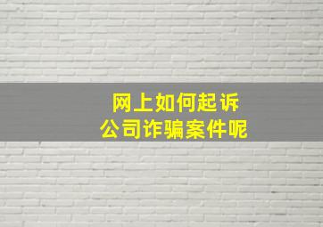 网上如何起诉公司诈骗案件呢