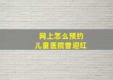 网上怎么预约儿童医院曾迎红