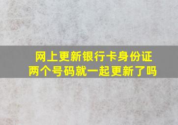 网上更新银行卡身份证两个号码就一起更新了吗