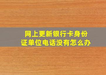 网上更新银行卡身份证单位电话没有怎么办