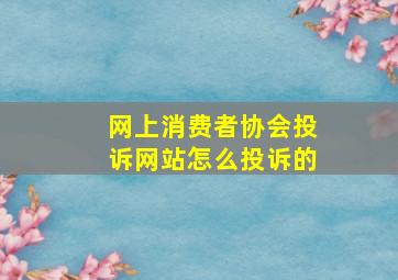 网上消费者协会投诉网站怎么投诉的