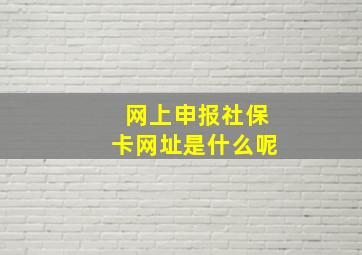 网上申报社保卡网址是什么呢