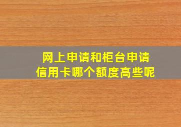 网上申请和柜台申请信用卡哪个额度高些呢