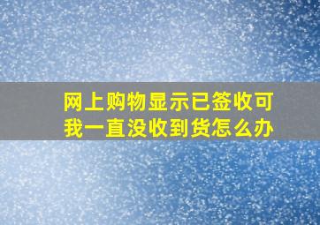 网上购物显示已签收可我一直没收到货怎么办