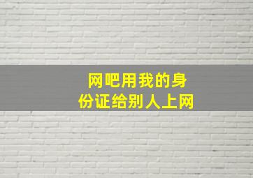 网吧用我的身份证给别人上网