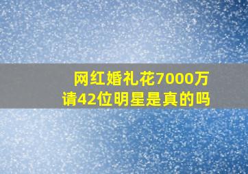 网红婚礼花7000万请42位明星是真的吗