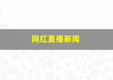 网红直播新闻