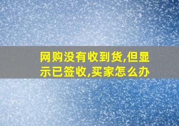 网购没有收到货,但显示已签收,买家怎么办