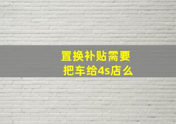 置换补贴需要把车给4s店么