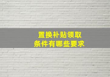 置换补贴领取条件有哪些要求