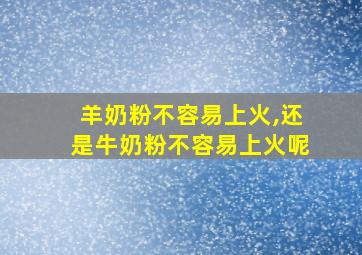 羊奶粉不容易上火,还是牛奶粉不容易上火呢