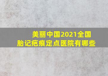 美丽中国2021全国胎记疤痕定点医院有哪些