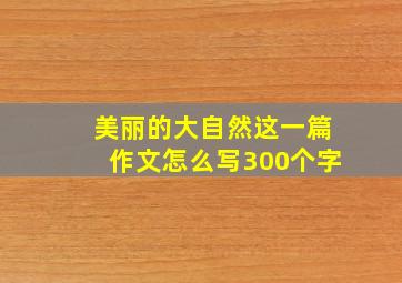 美丽的大自然这一篇作文怎么写300个字