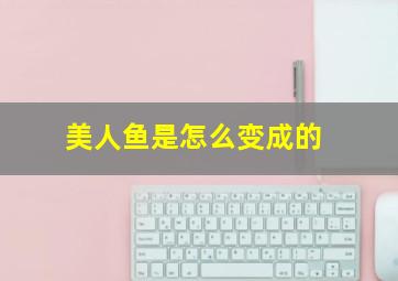 美人鱼是怎么变成的