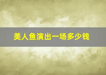 美人鱼演出一场多少钱