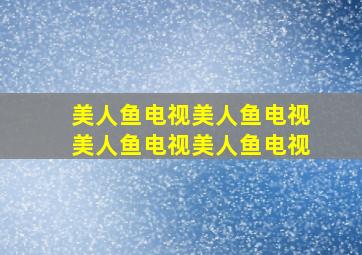 美人鱼电视美人鱼电视美人鱼电视美人鱼电视