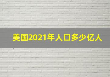 美国2021年人口多少亿人