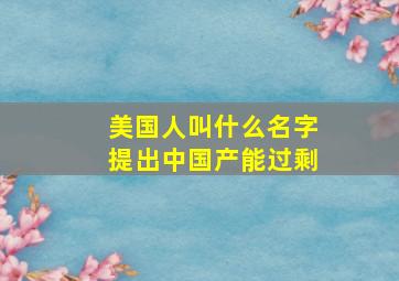 美国人叫什么名字提出中国产能过剩