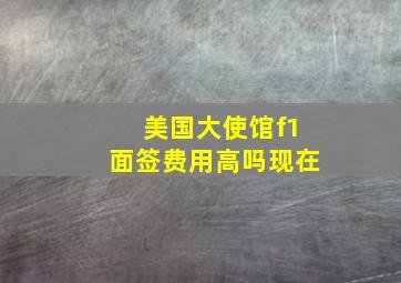 美国大使馆f1面签费用高吗现在